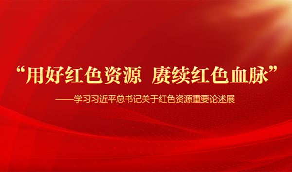 “用好红色资源  赓续红色血脉”——学习习近平总书记关于红色资源重要论述展